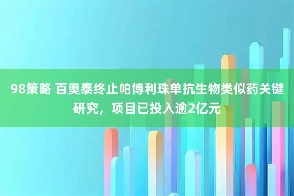 98策略 百奥泰终止帕博利珠单抗生物类似药关键研究,项目已投入逾2亿元