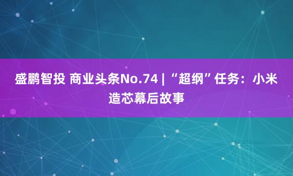 盛鹏智投 商业头条No.74 | “超纲”任务:小米造芯幕后故事