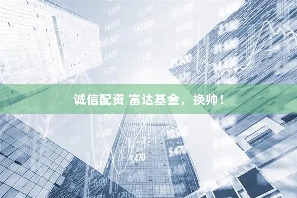 诚信配资 富达基金，换帅！