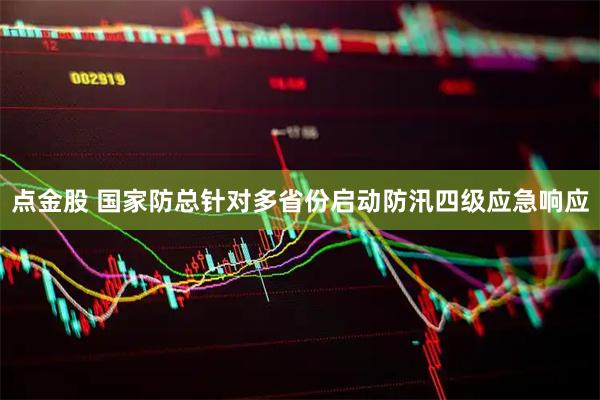 点金股 国家防总针对多省份启动防汛四级应急响应
