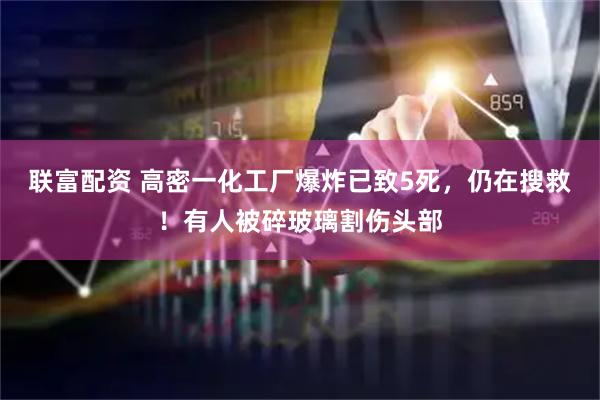 联富配资 高密一化工厂爆炸已致5死，仍在搜救！有人被碎玻璃割伤头部