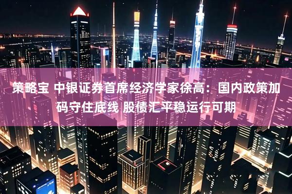 策略宝 中银证券首席经济学家徐高:国内政策加码守住底线 股债汇平稳运行可期