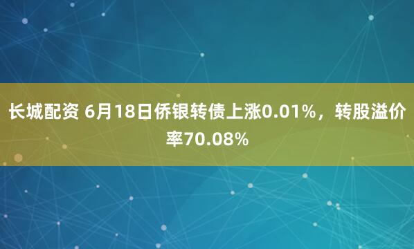 长城配资 6月18日侨银转债上涨0.01%,转股溢价率70.08%