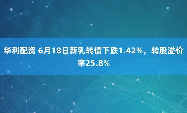 华利配资 6月18日新乳转债下跌1.42%,转股溢价率25.8%