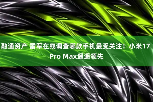 融通资产 雷军在线调查哪款手机最受关注!小米17 Pro Max遥遥领先