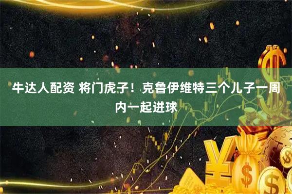 牛达人配资 将门虎子!克鲁伊维特三个儿子一周内一起进球