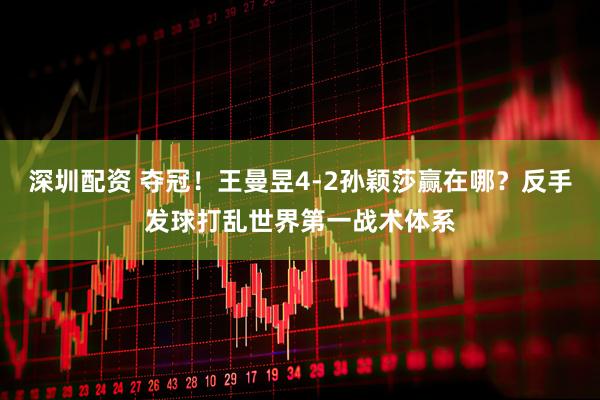 深圳配资 夺冠!王曼昱4-2孙颖莎赢在哪?反手发球打乱世界第一战术体系