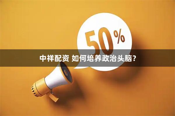 中祥配资 如何培养政治头脑?
