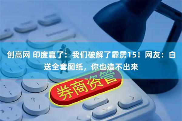 创高网 印度赢了:我们破解了霹雳15!网友:白送全套图纸,你也造不出来