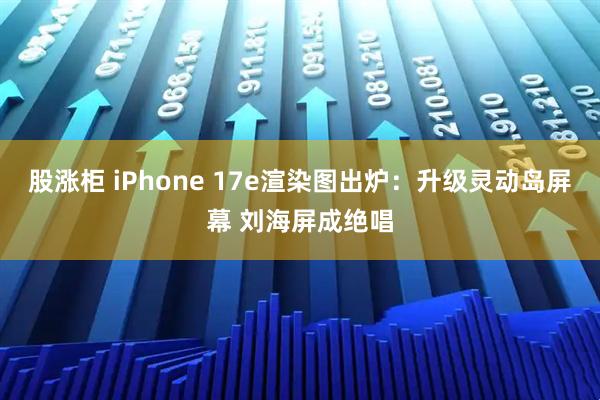 股涨柜 iPhone 17e渲染图出炉:升级灵动岛屏幕 刘海屏成绝唱