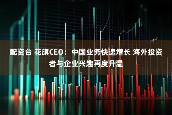 配资台 花旗CEO：中国业务快速增长 海外投资者与企业兴趣再度升温