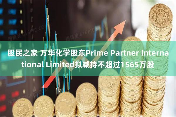 股民之家 万华化学股东Prime Partner International Limited拟减持不超过1565万股