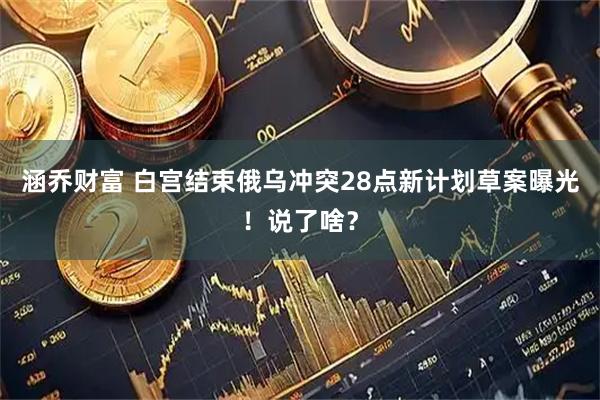 涵乔财富 白宫结束俄乌冲突28点新计划草案曝光！说了啥？