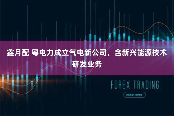 鑫月配 粤电力成立气电新公司，含新兴能源技术研发业务