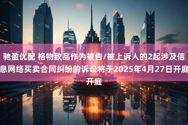 驰盈优配 格物致品作为被告/被上诉人的2起涉及信息网络买卖合同纠纷的诉讼将于2025年4月27日开庭