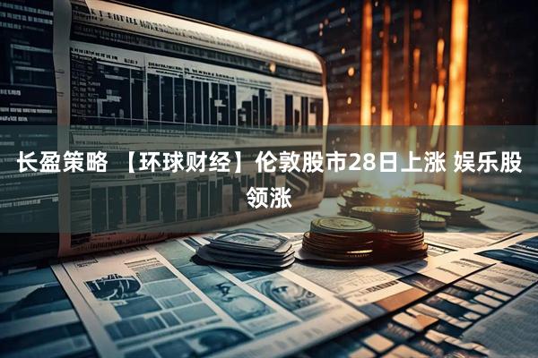 长盈策略 【环球财经】伦敦股市28日上涨 娱乐股领涨