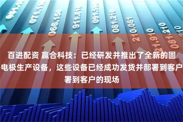 百进配资 赢合科技：已经研发并推出了全新的固态干法电极生产设备，这些设备已经成功发货并部署到客户的现场