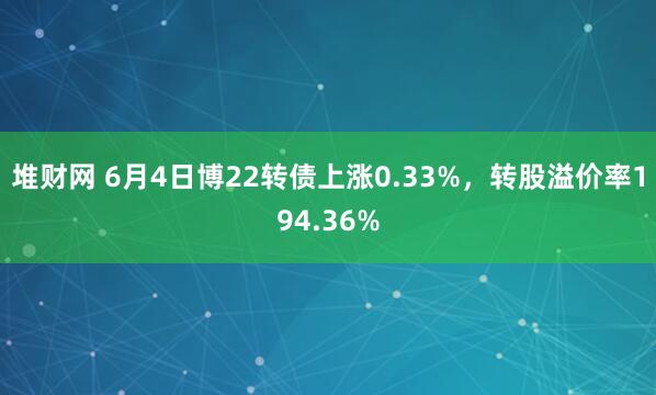 堆财网 6月4日博22转债上涨0.33%,转股溢价率194.36%