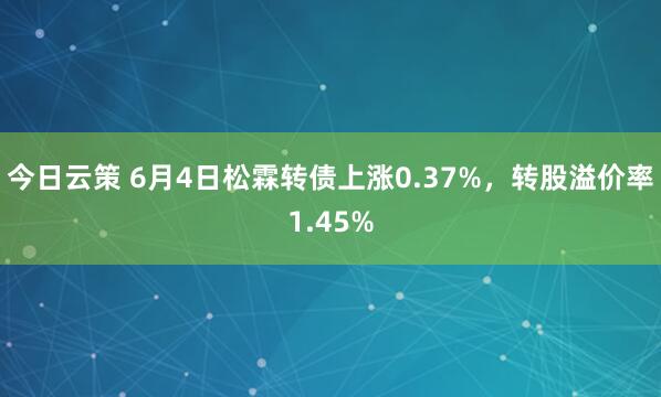 今日云策 6月4日松霖转债上涨0.37%,转股溢价率1.45%