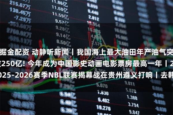 掘金配资 动静听新闻丨我国海上最大油田年产油气突破4000万吨丨突破250亿! 今年成为中国影史动画电影票房最高一年丨2025-2026赛季NBL联赛揭幕战在贵州遵义打响丨去韩国看演唱会? 小心诈骗分子
