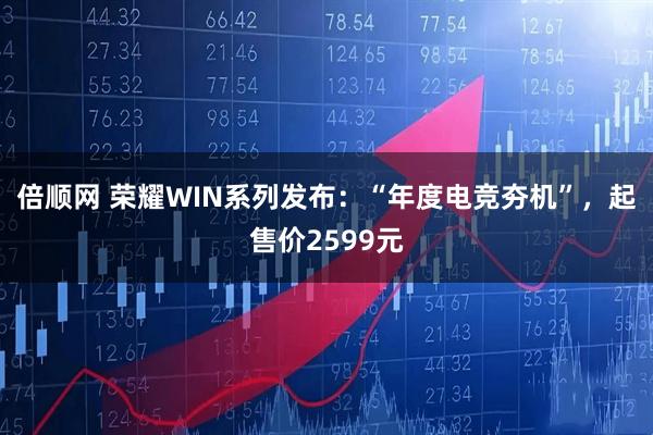 倍顺网 荣耀WIN系列发布：“年度电竞夯机”，起售价2599元