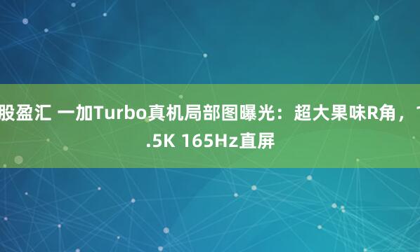 股盈汇 一加Turbo真机局部图曝光：超大果味R角，1.5K 165Hz直屏