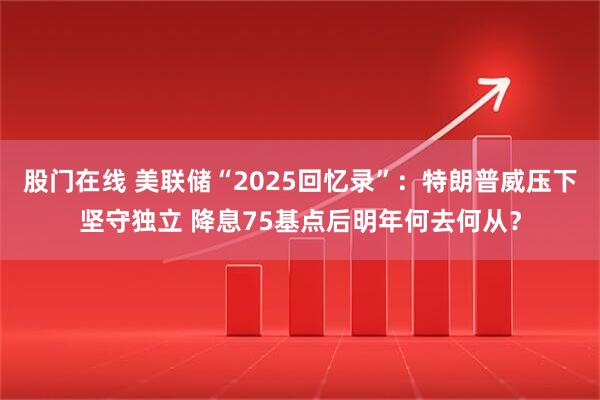 股门在线 美联储“2025回忆录”:特朗普威压下坚守独立 降息75基点后明年何去何从?