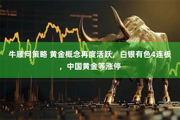 牛顾问策略 黄金概念再度活跃，白银有色4连板，中国黄金等涨停
